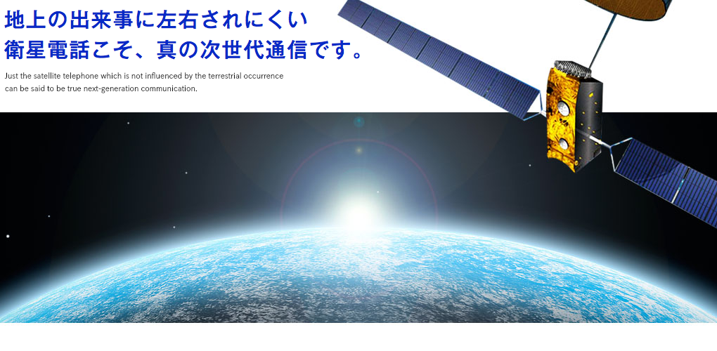 地上の出来事に左右されにくい衛星電話こそ、真の次世代通信です。